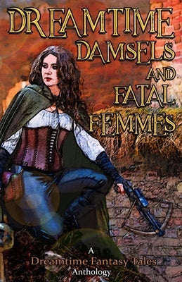 Dreamtime Damsels & Fatal Femmes: A Dreamtime Fantasy Tales Anthology by Visser, Nils