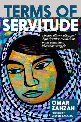 Terms of Servitude: Zionism, Silicon Valley, and Digital/Settler-Colonialism in the Palestinian Liberation Struggle by Zahzah, Omar