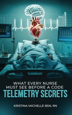 What Every Nurse Must See Before a Code: Telemetry Secrets by Michelle Bsn, Kristina