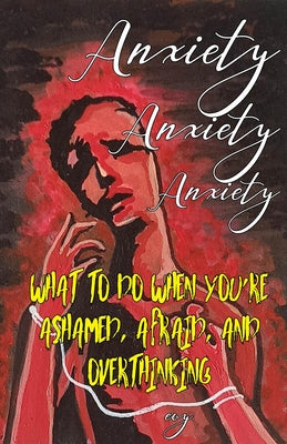 Anxiety Anxiety Anxiety: What to Do When You're Ashamed, Afraid, and Overthinking by Evy