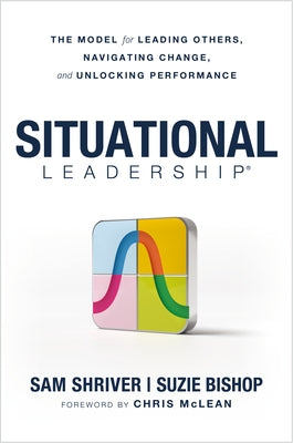 Situational Leadership(r) the Model for Leading Others, Navigating Change, and Unlocking Performance by Shriver Edd, Sam