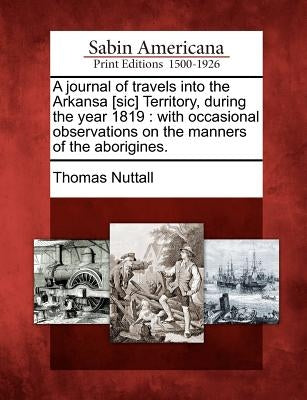 A Journal of Travels Into the Arkansa [Sic] Territory, During the Year 1819: With Occasional Observations on the Manners of the Aborigines. by Nuttall, Thomas