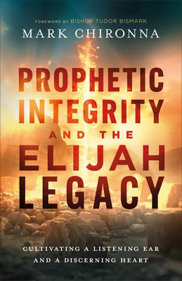 Prophetic Integrity and the Elijah Legacy: Cultivating a Listening Ear and a Discerning Heart by Chironna, Mark