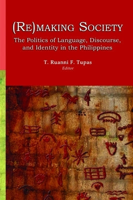 (Re)Making Society: The Politics of Language, Discourse, and Identity in the Philippines by Tupaz, T. Ryuanni F.