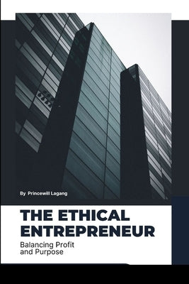 The Ethical Entrepreneur: Balancing Profit and Purpose by Lagang, Princewill