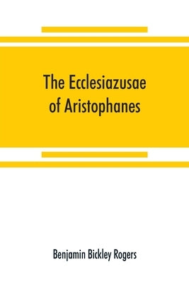 The Ecclesiazusae of Aristophanes: acted at Athens in the year B.C. 393. The Greek text revised, with a translation into corresponding metres, introdu by Bickley Rogers, Benjamin