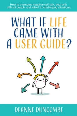 What if Life Came With a User Guide?: How to overcome negative self-talk, deal with difficult people and adjust to challenging situations by Duncombe, Deanne