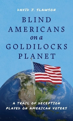 Blind Americans On a Goldilocks Planet: A Trail of Deception Played on American Voters by Slawson, David J.