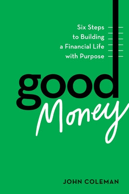 Good Money: Six Steps to Building a Financial Life with Purpose by Coleman, John