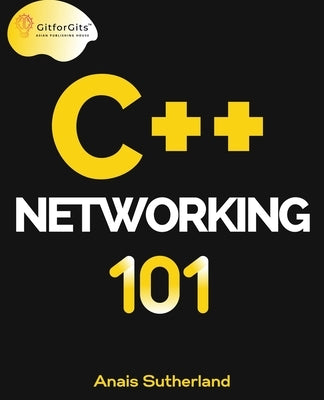 C++ Networking 101: Unlocking Sockets, Protocols, VPNs, and Asynchronous I/O with 75+ sample programs by Sutherland, Anais