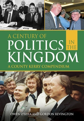A Century of Politics in the Kingdom: A County Kerry Compendium by O'Shea, Owen