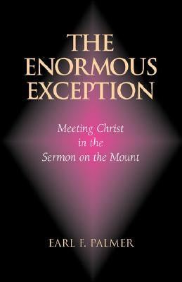 The Enormous Exception: Meeting Christ in the Sermon on the Mount by Palmer, Earl F.