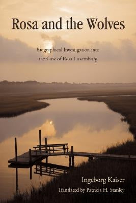 Rosa and the Wolves: Biographical Investigation Into the Case of Rosa Luxemburg by Stanley, Patricia H.