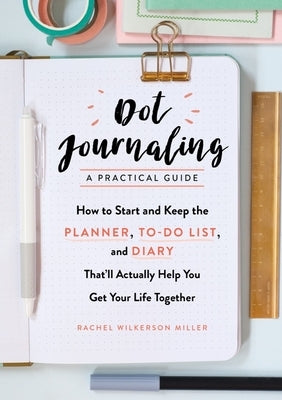 Dot Journaling - A Practical Guide: How to Start and Keep the Planner, To-Do List, and Diary That'll Actually Help You Get Your Life Together by Wilkerson Miller, Rachel