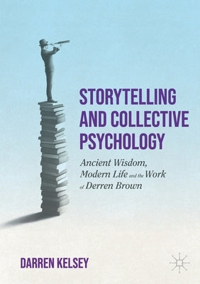 Storytelling and Collective Psychology: Ancient Wisdom, Modern Life and the Work of Derren Brown by Kelsey, Darren
