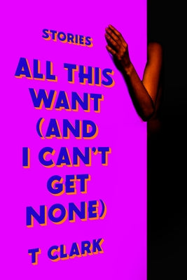 All This Want (and I Can't Get None): Stories by Clark, T.