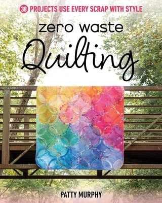 Zero Waste Quilting: 38 Projects Use Every Scrap with Style by Murphy, Patty