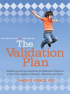 The Validation Plan: Awakening and Incorporating the Essential Virtues for a Good Life Leading to Respect, Harmony, and Peace by Pirkle, James E.