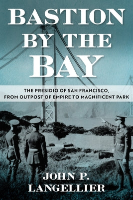 Bastion by the Bay: The Presidio of San Francisco, from Outpost of Empire to Magnificent Park Volume 17 by Langellier, John P.