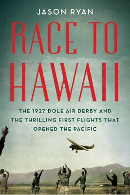 Race to Hawaii: The 1927 Dole Air Derby and the Thrilling First Flights That Opened the Pacific by Ryan, Jason