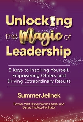 Unlocking the Magic of Leadership: 5 Keys to Inspire Yourself, Empower Others, and Drive Extraordinary Results by Jelinek, Summer