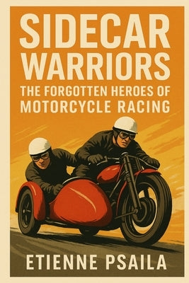 Sidecar Warriors: The Forgotten Heroes of Motorcycle Racing by Psaila, Etienne