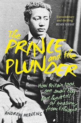 The Prince and the Plunder: How Britain Took One Small Boy and Hundreds of Treasures from Ethiopia by Heavens, Andrew