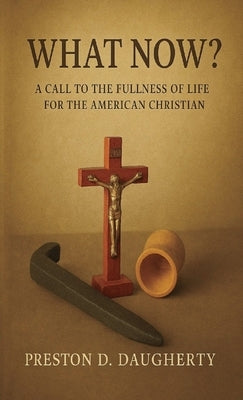 What Now?: A Call to the Fullness of Life for the American Christian by Daugherty, Preston D.