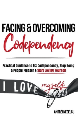 Facing and Overcoming Codependency: Practical Guidance to Fix Your Codependency, Stop Being a People Pleaser, and Start Loving Yourself by Nedelcu, Andrei
