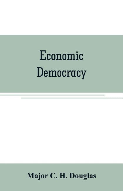 Economic democracy by C. H. Douglas, Major