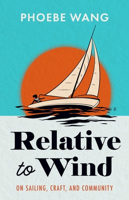 Relative to Wind: On Sailing, Craft, and Community by Wang, Phoebe