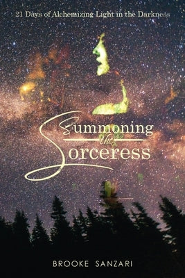 Summoning the Sorceress: 21 Days of Alchemizing Light in The Darkness by Sanzari, Brooke