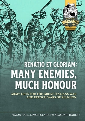Renatio Et Gloriam: Many Enemies, Much Honour: Army Lists for the Great Italian War and French Wars of Religion by Clarke, Simon