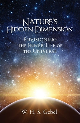 Nature's Hidden Dimension: Envisioning the Inner Life of the Universe by Gebel, W. H. S.