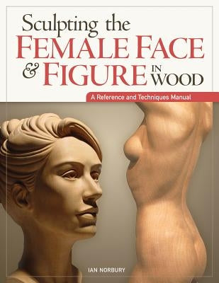 Sculpting the Female Face & Figure in Wood: A Reference and Techniques Manual by Norbury, Ian