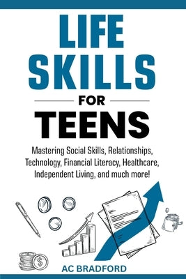 Life Skills for Teens: Mastering Social Skills, Relationships, Technology, Financial Literacy, Healthcare, Independent Living, and much more! by Bradford, Ac