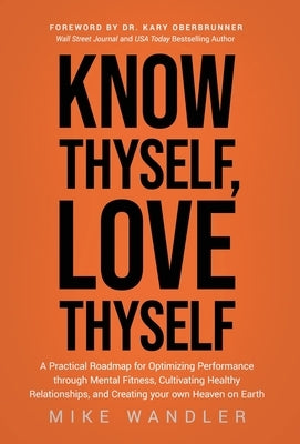 Know Thyself, Love Thyself: A Practical Roadmap for Optimizing Performance through Mental Fitness, Cultivating Healthy Relationships, and Creating by Wandler, Mike