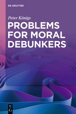 Problems for Moral Debunkers: On the Logic and Limits of Empirically Informed Ethics by KÃ¶nigs, Peter