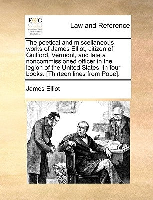 The Poetical and Miscellaneous Works of James Elliot, Citizen of Guilford, Vermont, and Late a Noncommissioned Officer in the Legion of the United Sta by Elliot, James