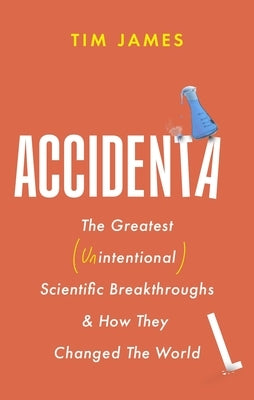 Accidental: The Greatest (Unintentional) Science Breakthroughs and How They Changed the World by James, Tim