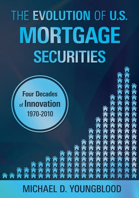 The Evolution of U.S. Mortgage Securities: Lessons Learned Through Four Decades of Innovation (1970-2010) by Youngblood, Michael D.