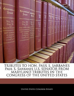 Tributes to Hon. Paul S. Sarbanes Paul S. Sarbanes U.S. Senator from Maryland Tributes in the Congress of the United States by United States Congress Senate