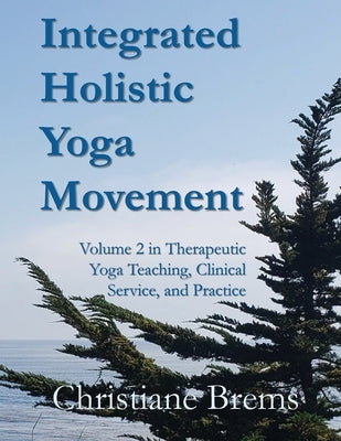 Integrated Holistic Yoga Movement: Volume 2 in Therapeutic Yoga Teaching, Clinical Service, and Practice by Brems, Christiane