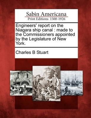 Engineers' Report on the Niagara Ship Canal: Made to the Commissioners Appointed by the Legislature of New York. by Stuart, Charles B.