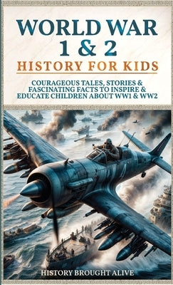 World War 1 & 2 History for Kids: Courageous Tales, Stories & Fascinating Facts to Inspire & Educate Children about WW1 & WW2: (2 books in 1) by Alive, History Brought