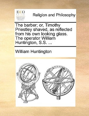 The Barber; Or, Timothy Priestley Shaved, as Reflected from His Own Looking Glass. the Operator William Huntington, S.S. ... by Huntington, William
