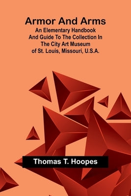 Armor And Arms; An Elementary Handbook And Guide To The Collection In The City Art Museum Of St. Louis, Missouri, U.S.A. by Hoopes, Thomas T.