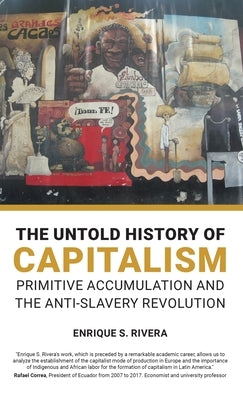 The Untold History of Capitalism: Primitive accumulation and the anti-slavery revolution by Rivera, Enrique S.