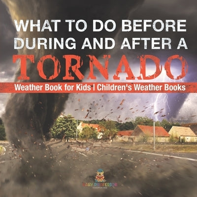 What To Do Before, During and After a Tornado - Weather Book for Kids Children's Weather Books by Baby Professor