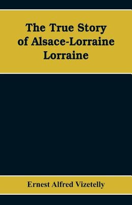 The True Story of Alsace-Lorraine - Lorraine by Alfred Vizetelly, Ernest